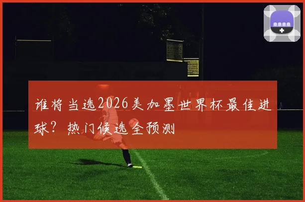 谁将当选2026美加墨世界杯最佳进球？热门候选全预测
