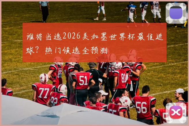 谁将当选2026美加墨世界杯最佳进球？热门候选全预测