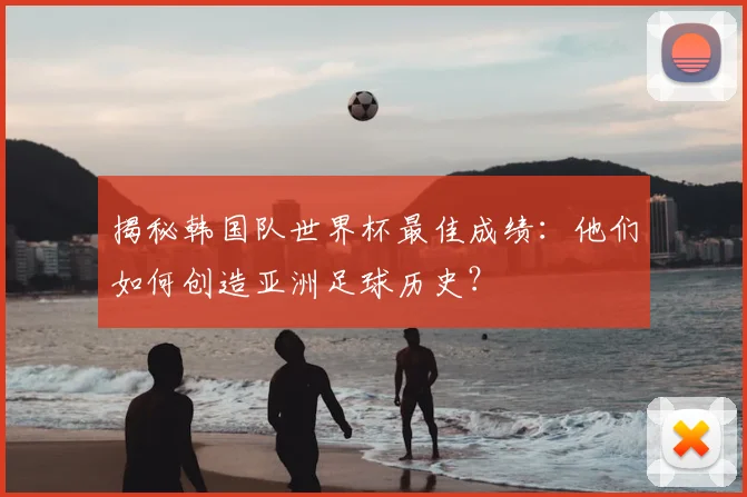 揭秘韩国队世界杯最佳成绩：他们如何创造亚洲足球历史？