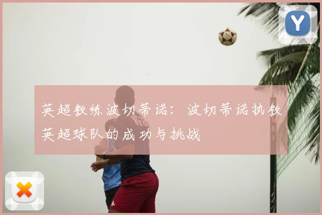 英超教练波切蒂诺:波切蒂诺执教英超球队的成功与挑战