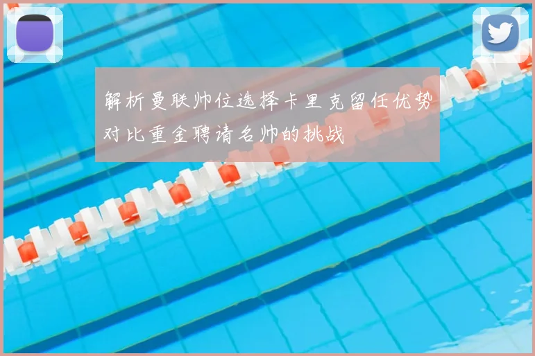 解析曼联帅位选择卡里克留任优势对比重金聘请名帅的挑战