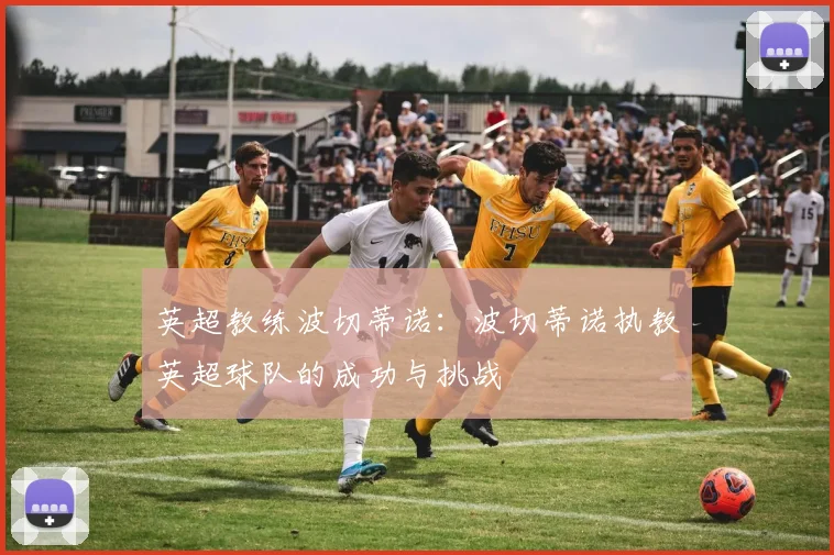 英超教练波切蒂诺:波切蒂诺执教英超球队的成功与挑战