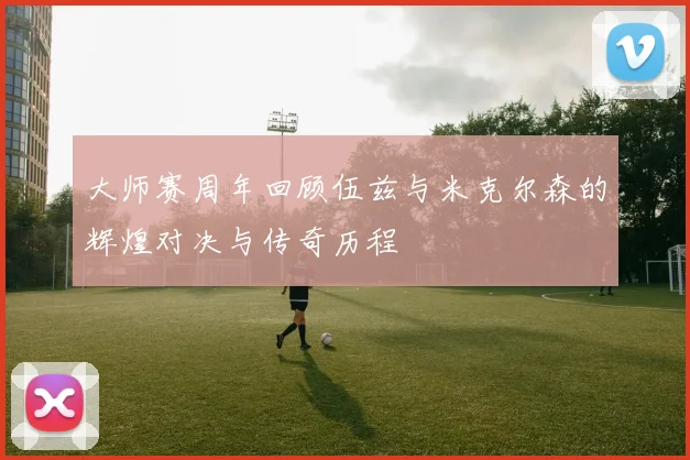 大师赛周年回顾伍兹与米克尔森的辉煌对决与传奇历程